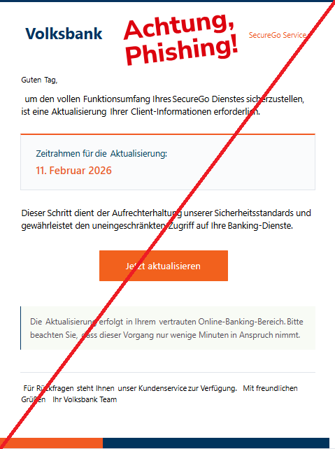 Screenshot einer Mail mit dem Logo der "Volksbank" und dem Text:" Volksbank  	  SecureGo Service   GutenTag,   um denvollenFunktionsumfang IhresSecureGoDienstessicherzustellen,ist eineAktualisierungIhrerClient-Informationen erforderlich.   Zeitrahmen fürdieAktualisierung:   11.Februar 2026   DieserSchritt dientder AufrechterhaltungunsererSicherheitsstandards undgewährleistet den uneingeschränktenZugriff auf IhreBanking-Dienste.   Jetzt aktualisieren DieAktualisierung erfolgtin Ihremvertrauten Online-Banking-Bereich.Bittebeachten Sie,dass dieser Vorgang nurwenige Minutenin Anspruchnimmt.   Für RückfragenstehtIhnenunser Kundenservicezur Verfügung.  Mit freundlichenGrüßen Ihr Volksbank Team." 