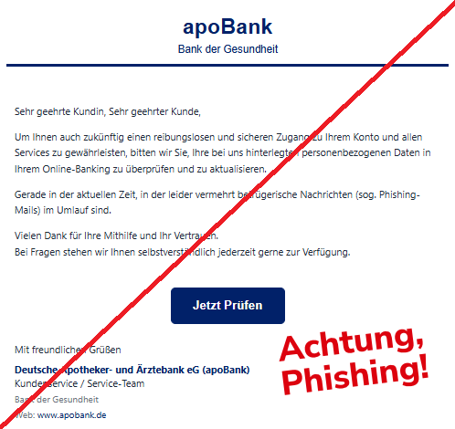 Screenshot einer Mail mit dem Logo der "apoBank" und dem Text: "apoBank Bank der Gesundheit Sehr geehrte Kundin, Sehr geehrter Kunde, Um Ihnen auch zukünftig einen reibungslosen und sicheren Zugang zu Ihrem Konto und allen Services zu gewährleisten, bitten wir Sie, Ihre bei uns hinterlegten personenbezogenen Daten in Ihrem Online-Banking zu überprüfen und zu aktualisieren. Gerade in der aktuellen Zeit, in der leider vermehrt betrügerische Nachrichten (sog. Phishing-Mails) im Umlauf sind. Vielen Dank für Ihre Mithilfe und Ihr Vertrauen. Bei Fragen stehen wir Ihnen selbstverständlich jederzeit gerne zur Verfügung. Jetzt Prüfen Mit freundlichen Grüßen Deutsche Apotheker- und Ärztebank eG (apoBank) Kundenservice / Service-Team Bank der Gesundheit Web: www.apobank.de".