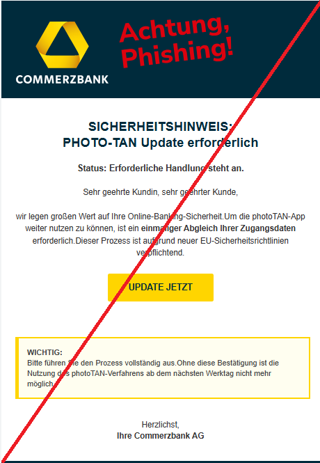 Screenshot einer E-Mail mit Logo der Commerzbank und Text: "SICHERHEITSHINWEIS: PHOTO-TAN Update erforderlich Status: Erforderliche Handlung steht an. Sehr geehrte Kundin, sehr geehrter Kunde, wir legen großen Wert auf Ihre Online-Banking-Sicherheit.Um die photoTAN-App weiter nutzen zu können, ist ein einmaliger Abgleich Ihrer Zugangsdaten erforderlich.Dieser Prozess ist aufgrund neuer EU-Sicherheitsrichtlinien verpflichtend. UPDATE JETZT WICHTIG: Bitte führen Sie den Prozess vollständig aus.Ohne diese Bestätigung ist die Nutzung des photoTAN-Verfahrens ab dem nächsten Werktag nicht mehr möglich. Herzlichst, Ihre Commerzbank AG"