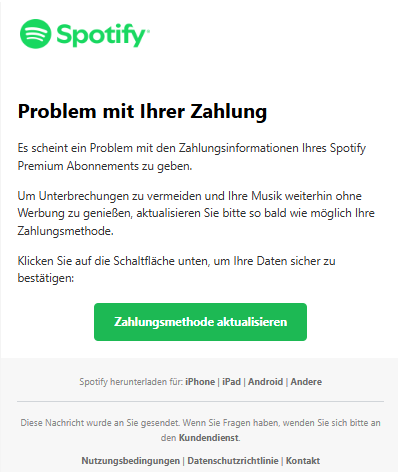 Screenshot einer E-Mail mit Logo von Spotify und Text: " Problem mit Ihrer Zahlung Es scheint ein Problem mit den Zahlungsinformationen Ihres Spotify Premium Abonnements zu geben. Um Unterbrechungen zu vermeiden und Ihre Musik weiterhin ohne Werbung zu genießen, aktualisieren Sie bitte so bald wie möglich Ihre Zahlungsmethode. Klicken Sie auf die Schaltfläche unten, um Ihre Daten sicher zu bestätigen: Zahlungsmethode aktualisieren Spotify herunterladen für: iPhone | iPad | Android | Andere Diese Nachricht wurde an Sie gesendet. Wenn Sie Fragen haben, wenden Sie sich bitte an den Kundendienst. Nutzungsbedingungen | Datenschutzrichtlinie | Kontakt"
